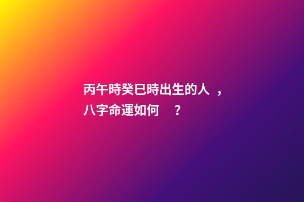丙午時癸巳時出生的人，八字命運如何？